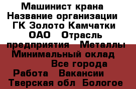 Машинист крана › Название организации ­ ГК Золото Камчатки, ОАО › Отрасль предприятия ­ Металлы › Минимальный оклад ­ 62 000 - Все города Работа » Вакансии   . Тверская обл.,Бологое г.